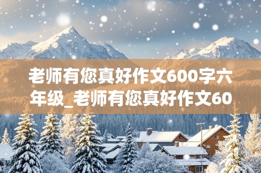 老师有您真好作文600字六年级_老师有您真好作文600字六年级写事