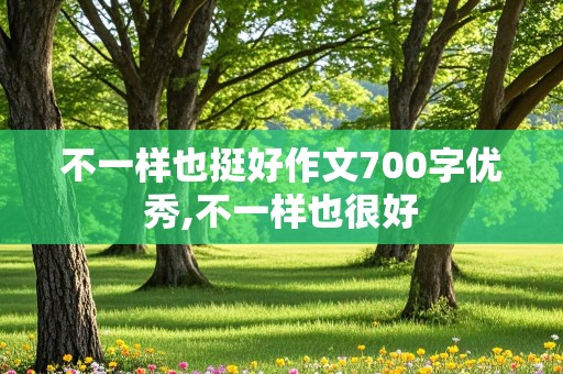 不一样也挺好作文700字优秀,不一样也很好