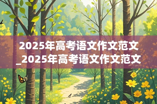 2025年高考语文作文范文_2025年高考语文作文范文大全