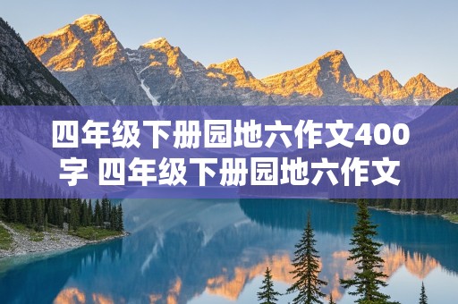 四年级下册园地六作文400字 四年级下册园地六作文400字怎么写