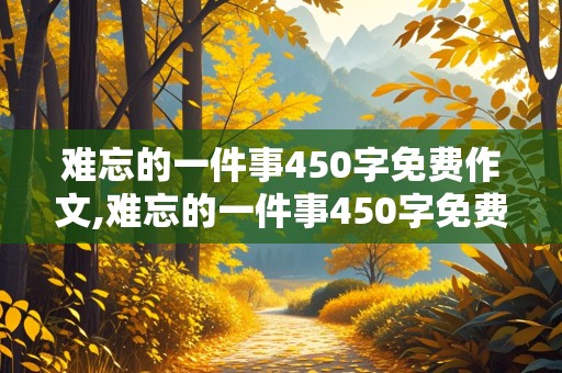 难忘的一件事450字免费作文,难忘的一件事450字免费作文四年级