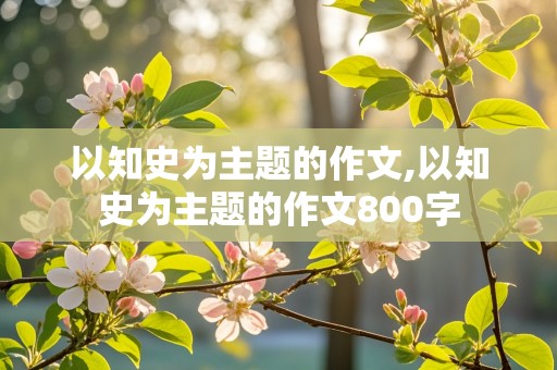 以知史为主题的作文,以知史为主题的作文800字