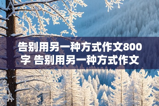 告别用另一种方式作文800字 告别用另一种方式作文800字记叙文