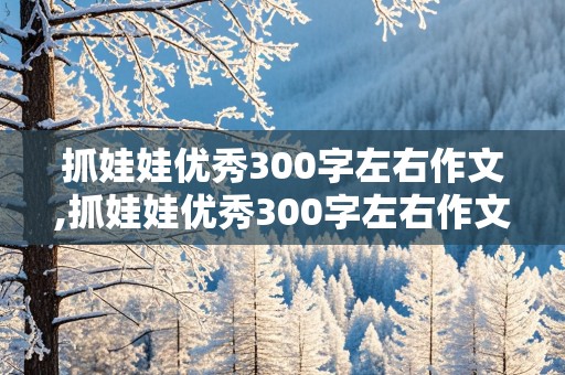 抓娃娃优秀300字左右作文,抓娃娃优秀300字左右作文电影