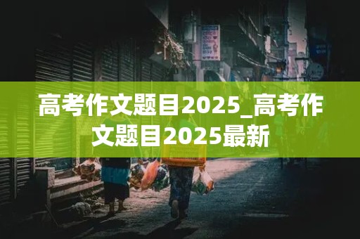 高考作文题目2025_高考作文题目2025最新