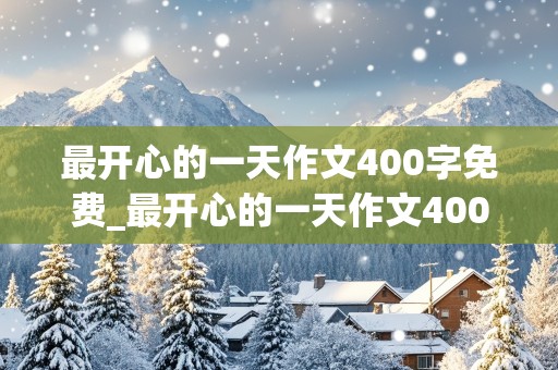 最开心的一天作文400字免费_最开心的一天作文400字免费五年级