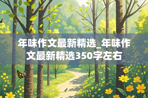 年味作文最新精选_年味作文最新精选350字左右