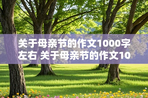 关于母亲节的作文1000字左右 关于母亲节的作文1000字左右怎么写