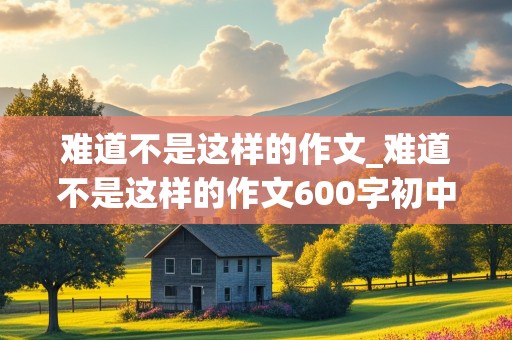 难道不是这样的作文_难道不是这样的作文600字初中