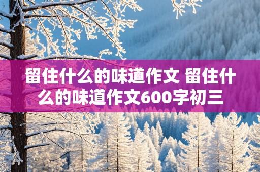 留住什么的味道作文 留住什么的味道作文600字初三