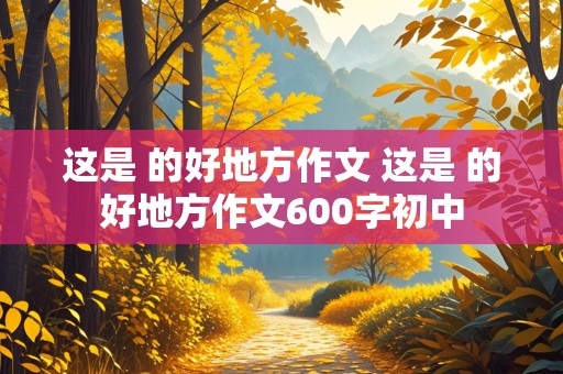 这是 的好地方作文 这是 的好地方作文600字初中