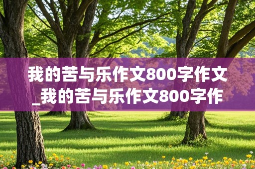 我的苦与乐作文800字作文_我的苦与乐作文800字作文初中