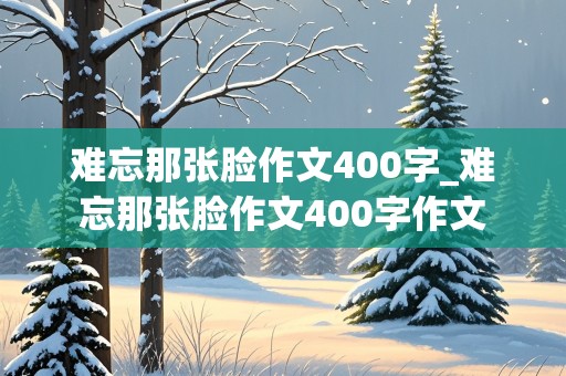 难忘那张脸作文400字_难忘那张脸作文400字作文