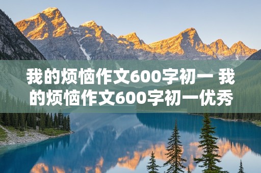 我的烦恼作文600字初一 我的烦恼作文600字初一优秀作文