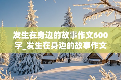 发生在身边的故事作文600字_发生在身边的故事作文600字 初二