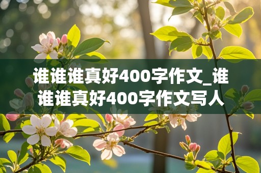 谁谁谁真好400字作文_谁谁谁真好400字作文写人