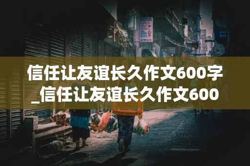 信任让友谊长久作文600字_信任让友谊长久作文600字初中