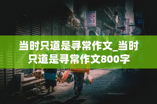 当时只道是寻常作文_当时只道是寻常作文800字