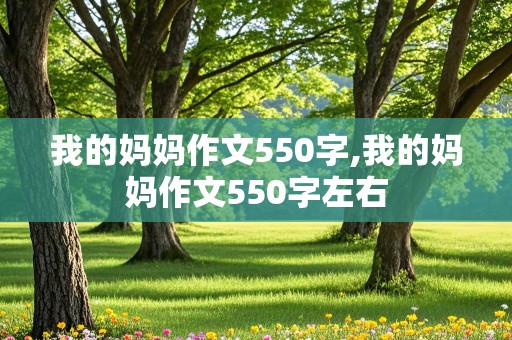 我的妈妈作文550字,我的妈妈作文550字左右