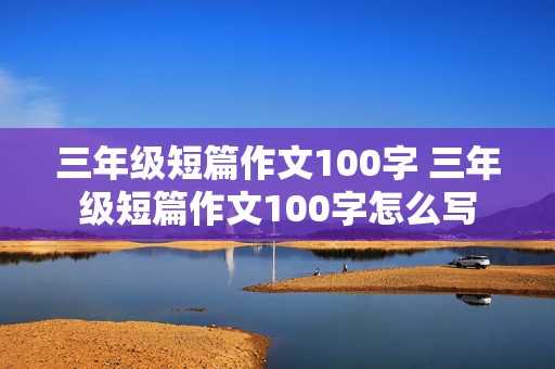 三年级短篇作文100字 三年级短篇作文100字怎么写