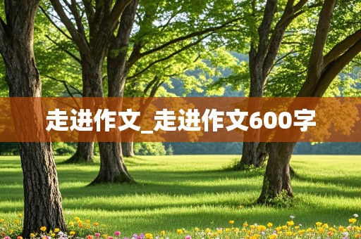 走进作文_走进作文600字