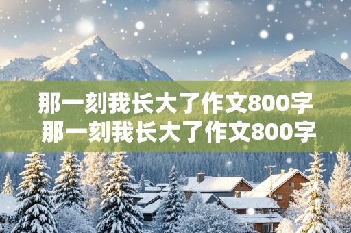 那一刻我长大了作文800字 那一刻我长大了作文800字初中