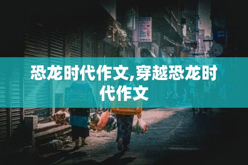 恐龙时代作文,穿越恐龙时代作文