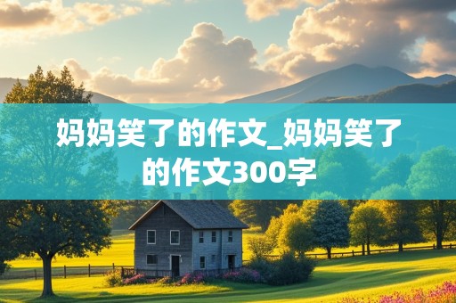 妈妈笑了的作文_妈妈笑了的作文300字