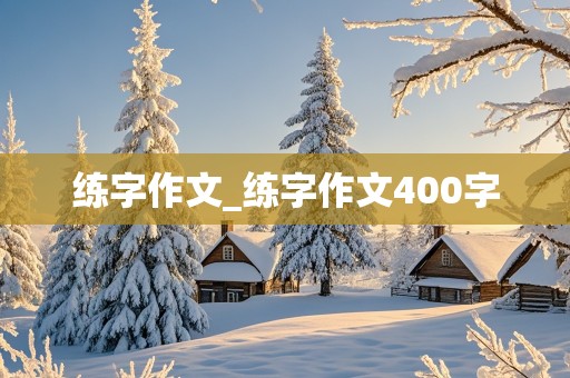 练字作文_练字作文400字