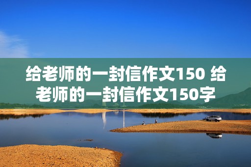 给老师的一封信作文150 给老师的一封信作文150字