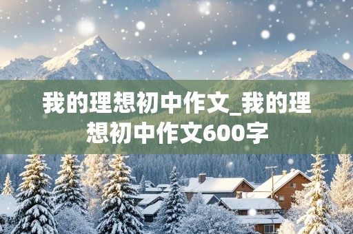 我的理想初中作文_我的理想初中作文600字