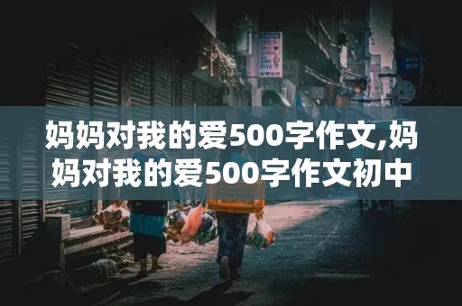 妈妈对我的爱500字作文,妈妈对我的爱500字作文初中