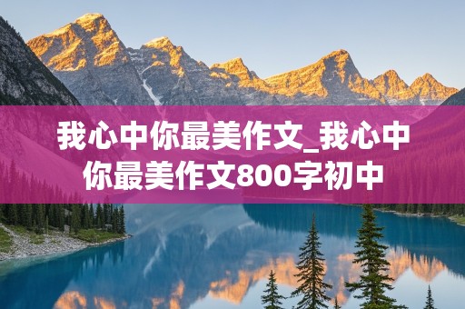 我心中你最美作文_我心中你最美作文800字初中