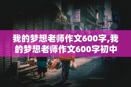 我的梦想老师作文600字,我的梦想老师作文600字初中