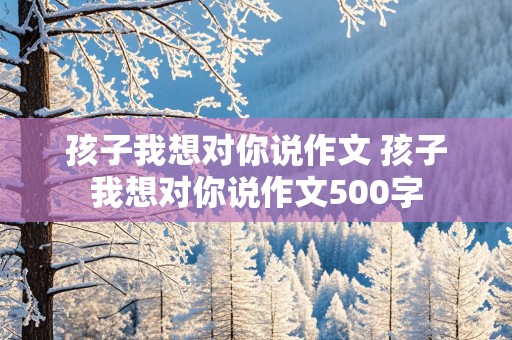 孩子我想对你说作文 孩子我想对你说作文500字