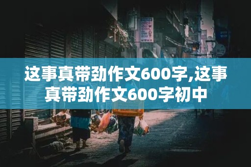 这事真带劲作文600字,这事真带劲作文600字初中