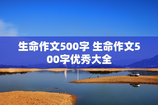 生命作文500字 生命作文500字优秀大全