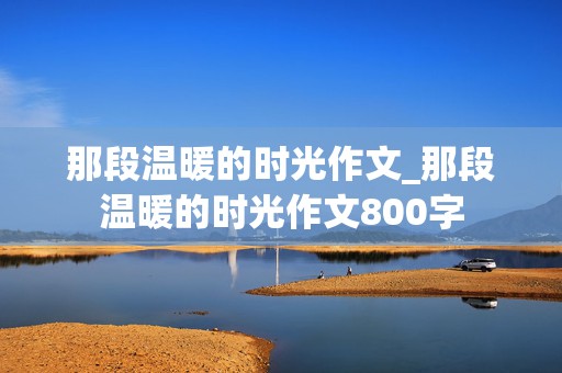 那段温暖的时光作文_那段温暖的时光作文800字