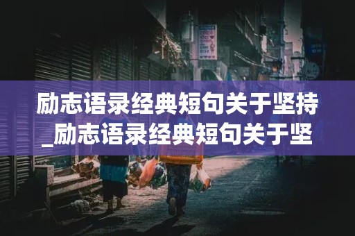 励志语录经典短句关于坚持_励志语录经典短句关于坚持的句子