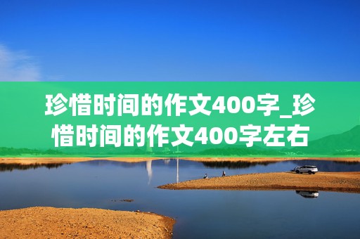 珍惜时间的作文400字_珍惜时间的作文400字左右