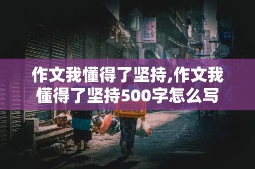 作文我懂得了坚持,作文我懂得了坚持500字怎么写