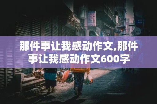 那件事让我感动作文,那件事让我感动作文600字