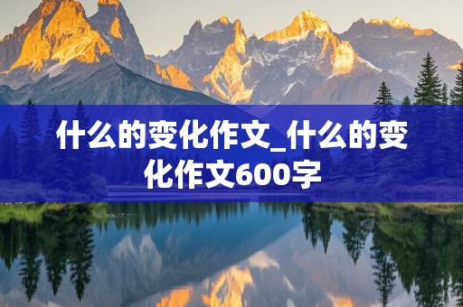 什么的变化作文_什么的变化作文600字