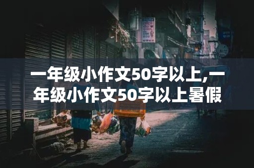 一年级小作文50字以上,一年级小作文50字以上暑假