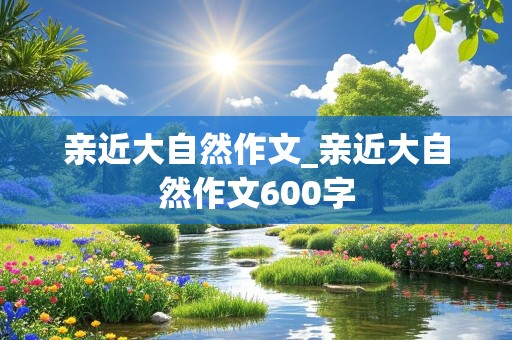 亲近大自然作文_亲近大自然作文600字