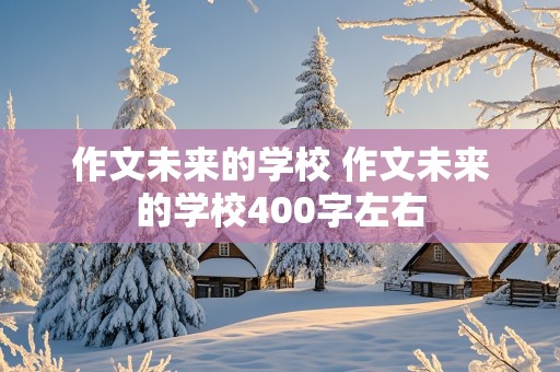 作文未来的学校 作文未来的学校400字左右