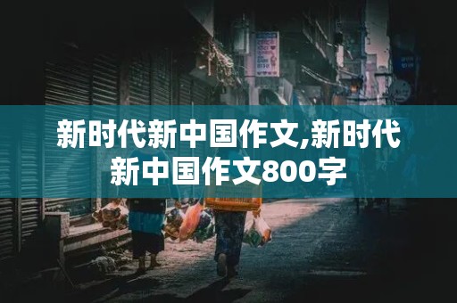 新时代新中国作文,新时代新中国作文800字