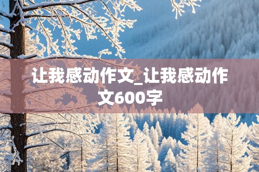 让我感动作文_让我感动作文600字