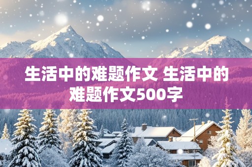 生活中的难题作文 生活中的难题作文500字