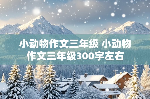 小动物作文三年级 小动物作文三年级300字左右